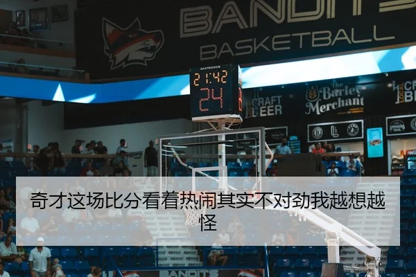 奇才这场比分看着热闹其实不对劲我越想越怪