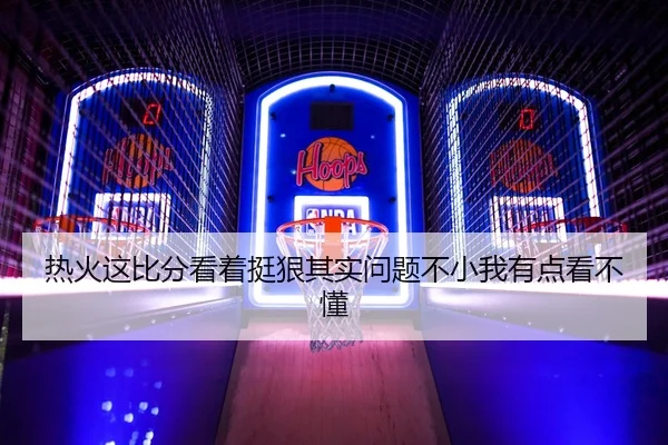 热火这比分看着挺狠其实问题不小我有点看不懂