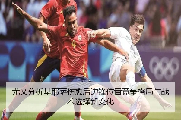 尤文分析基耶萨伤愈后边锋位置竞争格局与战术选择新变化