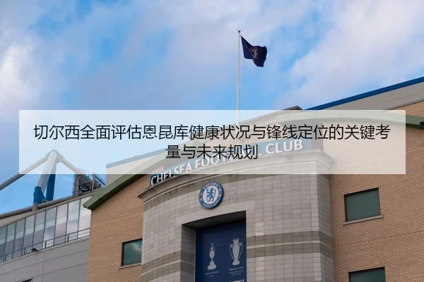 切尔西全面评估恩昆库健康状况与锋线定位的关键考量与未来规划