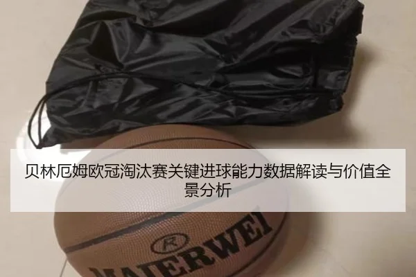 贝林厄姆欧冠淘汰赛关键进球能力数据解读与价值全景分析