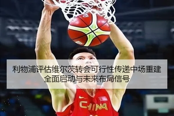 利物浦评估维尔茨转会可行性传递中场重建全面启动与未来布局信号