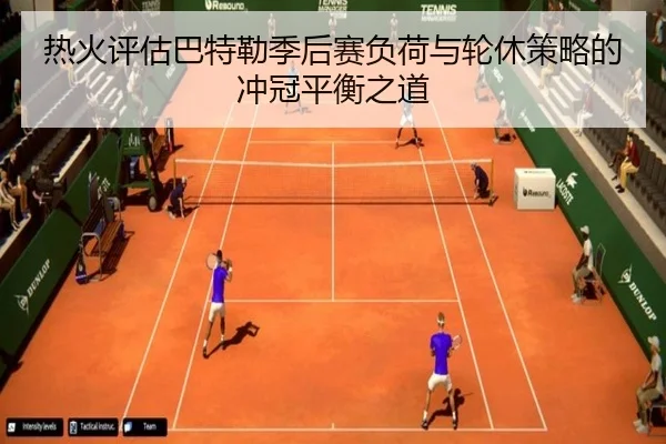 热火评估巴特勒季后赛负荷与轮休策略的冲冠平衡之道