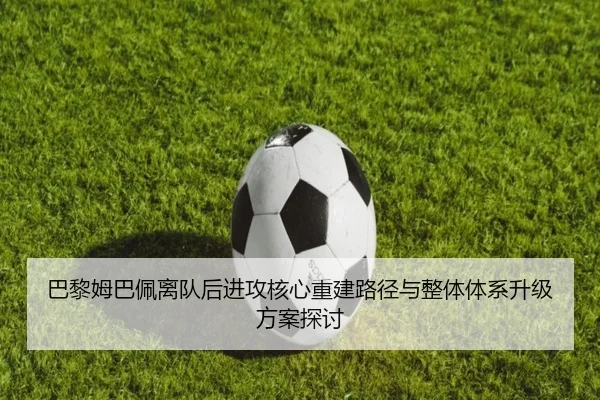 巴黎姆巴佩离队后进攻核心重建路径与整体体系升级方案探讨