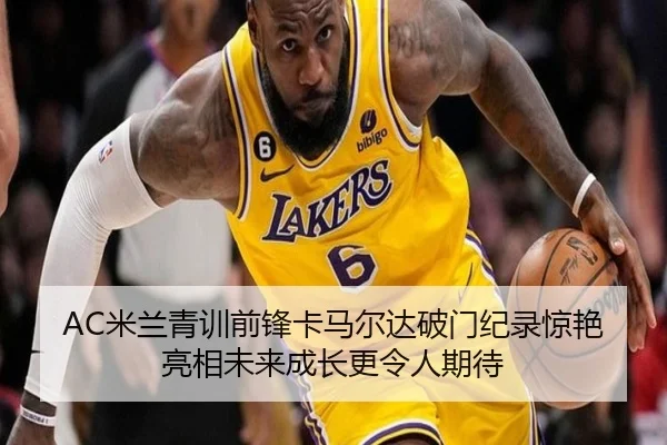 AC米兰青训前锋卡马尔达破门纪录惊艳亮相未来成长更令人期待