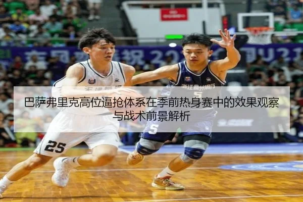 巴萨弗里克高位逼抢体系在季前热身赛中的效果观察与战术前景解析