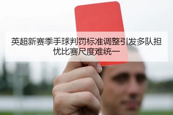 英超新赛季手球判罚标准调整引发多队担忧比赛尺度难统一